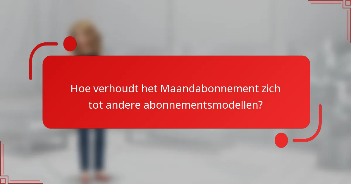 Hoe verhoudt het Maandabonnement zich tot andere abonnementsmodellen?